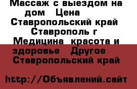 Массаж с выездом на дом › Цена ­ 400 - Ставропольский край, Ставрополь г. Медицина, красота и здоровье » Другое   . Ставропольский край